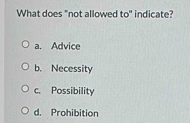 What does "not allowed to" indicate?
a. Advice
b. Necessity
c. Possibility
d. Prohibition