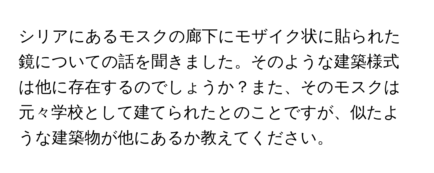 シリアにあるモスクの廊下にモザイク状に貼られた鏡についての話を聞きました。そのような建築様式は他に存在するのでしょうか？また、そのモスクは元々学校として建てられたとのことですが、似たような建築物が他にあるか教えてください。