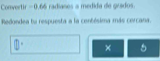 Convertir =0.66 radianes a medida de grados. 
Redondea tu respuesta a la centésima más cercana. 
]“ 
×