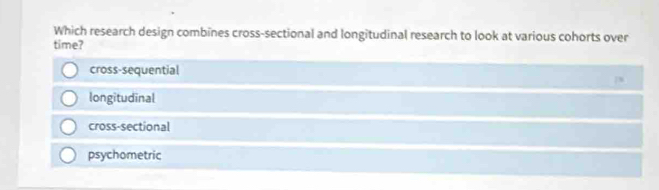 Which research design combines cross-sectional and longitudinal research to look at various cohorts over
time?
cross-sequential
longitudinal
cross-sectional
psychometric