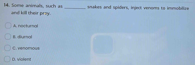 Some animals, such as _snakes and spiders, inject venoms to immobilize
and kill their prey.
A. nocturnal
B. diurnal
C. venomous
D. violent