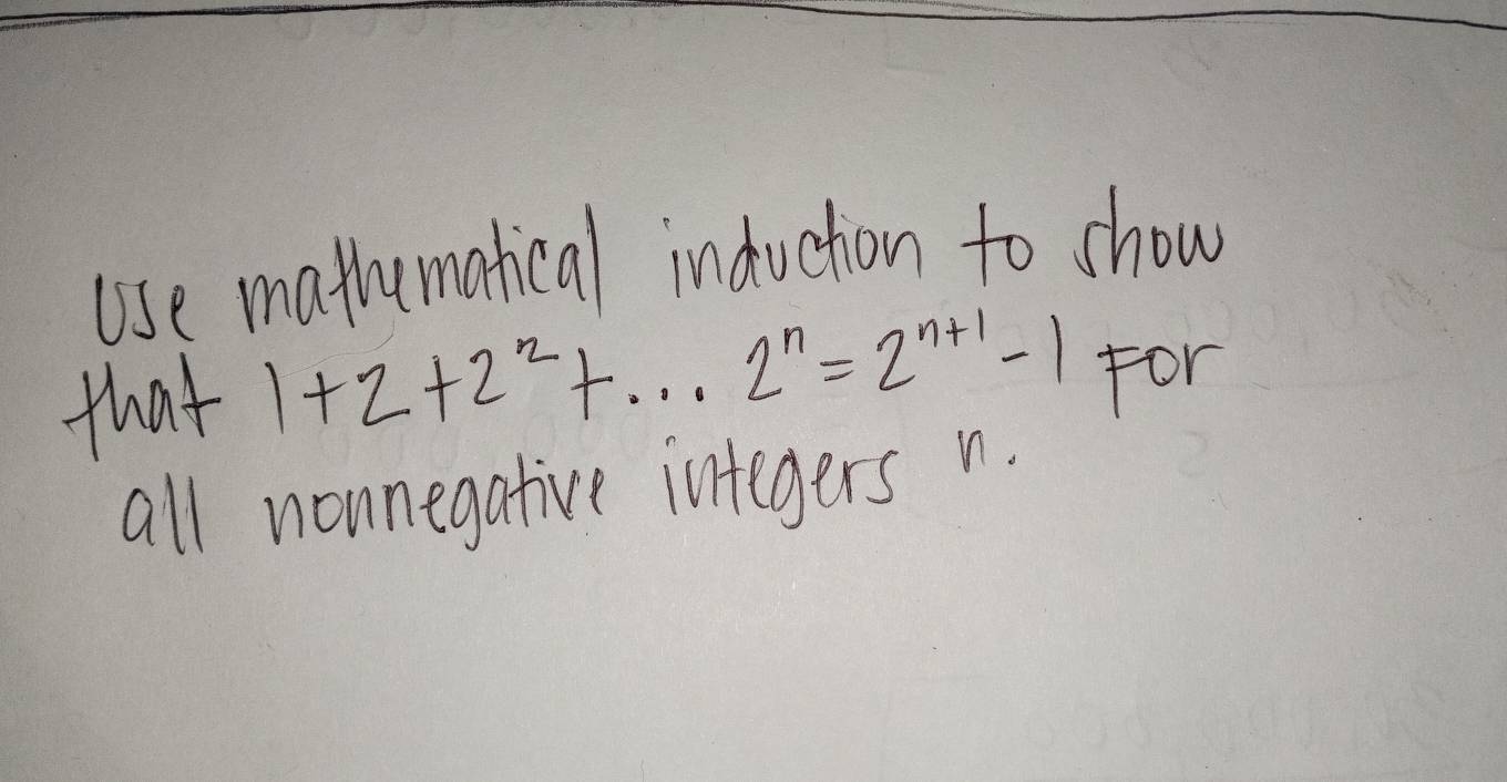 use mathematical induction to show 
that 1+2+2^2+...2^n=2^(n+1)-1 For 
all nonnegative integers n.