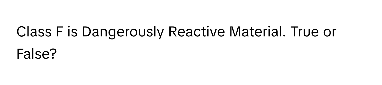 Class F is Dangerously Reactive Material. True or False?