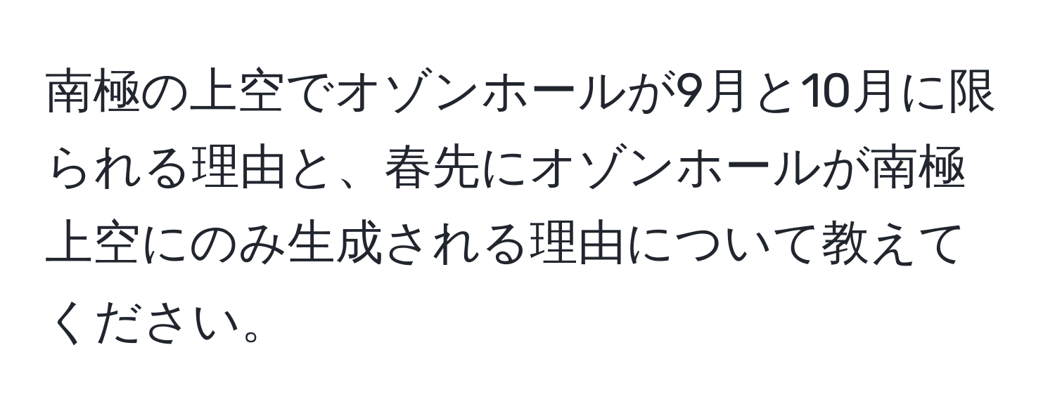 南極の上空でオゾンホールが9月と10月に限られる理由と、春先にオゾンホールが南極上空にのみ生成される理由について教えてください。