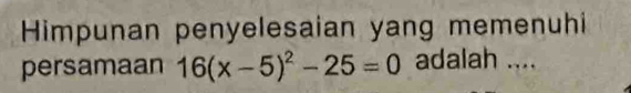 Himpunan penyelesaian yang memenuhi 
persamaan 16(x-5)^2-25=0 adalah ....