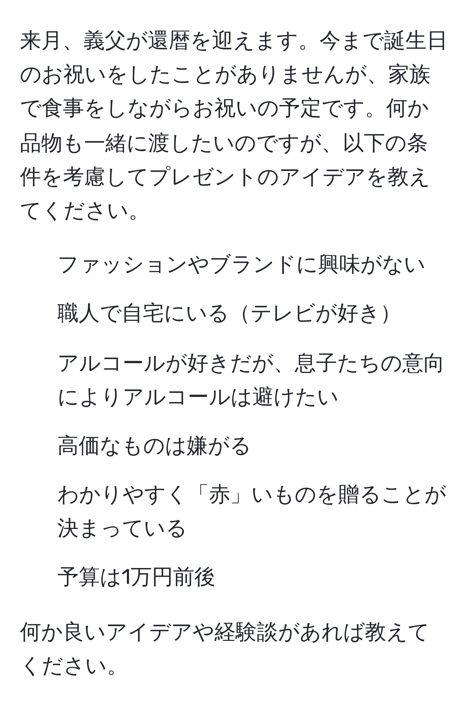 来月、義父が還暦を迎えます。今まで誕生日のお祝いをしたことがありませんが、家族で食事をしながらお祝いの予定です。何か品物も一緒に渡したいのですが、以下の条件を考慮してプレゼントのアイデアを教えてください。  
- ファッションやブランドに興味がない  
- 職人で自宅にいるテレビが好き  
- アルコールが好きだが、息子たちの意向によりアルコールは避けたい  
- 高価なものは嫌がる  
- わかりやすく「赤」いものを贈ることが決まっている  
- 予算は1万円前後  

何か良いアイデアや経験談があれば教えてください。