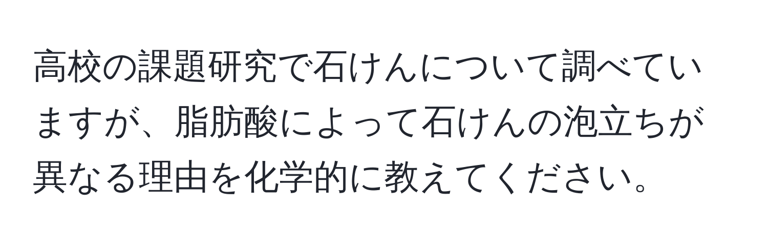 高校の課題研究で石けんについて調べていますが、脂肪酸によって石けんの泡立ちが異なる理由を化学的に教えてください。