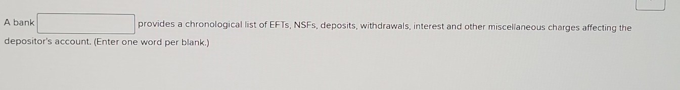 A bank □ provides a chronological list of EFTs, NSFs, deposits, withdrawals, interest and other miscellaneous charges affecting the 
depositor's account. (Enter one word per blank.)