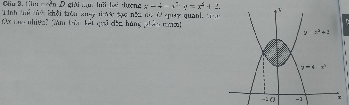 Cho miền D giới hạn bởi hai đường y=4-x^2;y=x^2+2.
Tính thể tích khối tròn xoay được tạo nên do D quay quanh trục
Ox bao nhiêu? (làm tròn kết quả đến hàng phần mười)
D