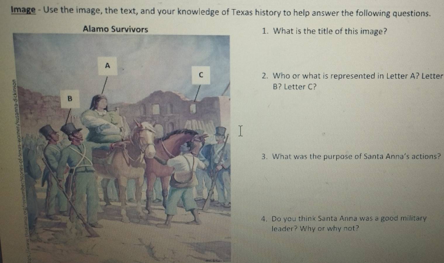 Image - Use the image, the text, and your knowledge of Texas history to help answer the following questions. 
1. What is the title of this image? 
2. Who or what is represented in Letter A? Letter 
B? Letter C? 
3. What was the purpose of Santa Anna’s actions? 
4. Do you think Santa Anna was a good military 
leader? Why or why not?