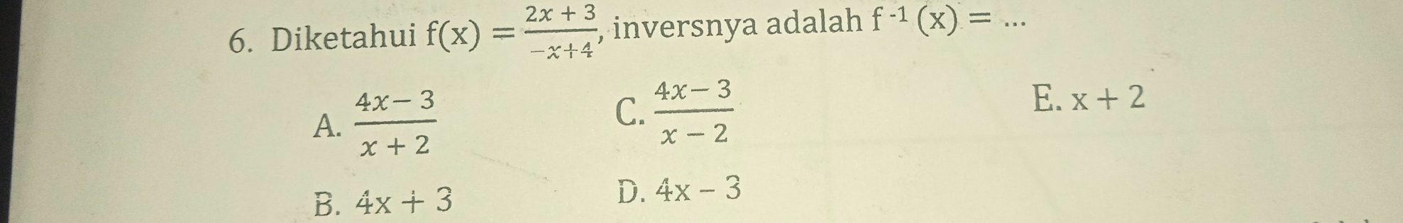 Diketahui f(x)= (2x+3)/-x+4  , inversnya adalah f^(-1)(x)=... _
A.  (4x-3)/x+2 
C.  (4x-3)/x-2 
E. x+2
B. 4x+3
D. 4x-3