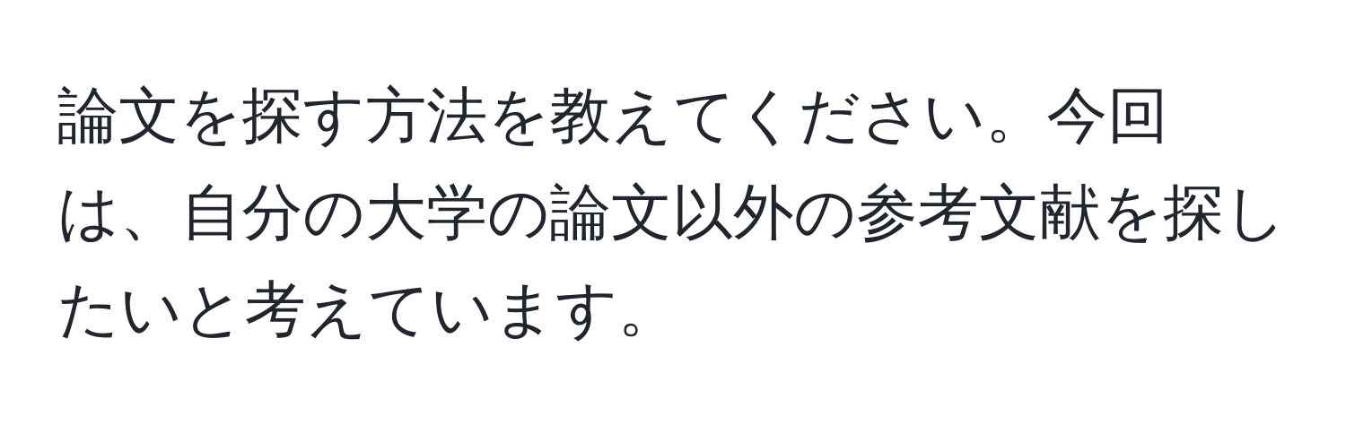 論文を探す方法を教えてください。今回は、自分の大学の論文以外の参考文献を探したいと考えています。