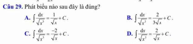 Phát biểu nào sau đây là đúng?
A. ∈t  dx/sqrt(x^3) = 1/sqrt(x) +C. ∈t  dx/sqrt(x^3) = 2/3sqrt(x) +C. 
B.
C. ∈t  dx/sqrt(x^3) = (-2)/sqrt(x) +C. ∈t  dx/sqrt(x^3) = 2/sqrt(x) +C. 
D.