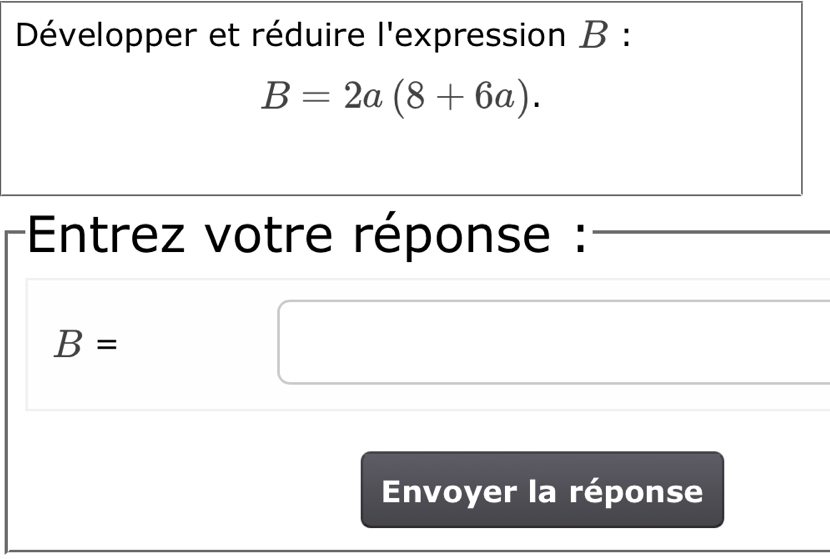 Développer et réduire l'expression B :
B=2a(8+6a). 
* Entrez votre réponse :
B=
Envoyer la réponse