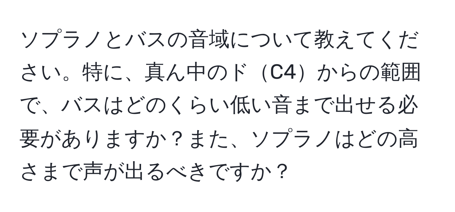 ソプラノとバスの音域について教えてください。特に、真ん中のドC4からの範囲で、バスはどのくらい低い音まで出せる必要がありますか？また、ソプラノはどの高さまで声が出るべきですか？