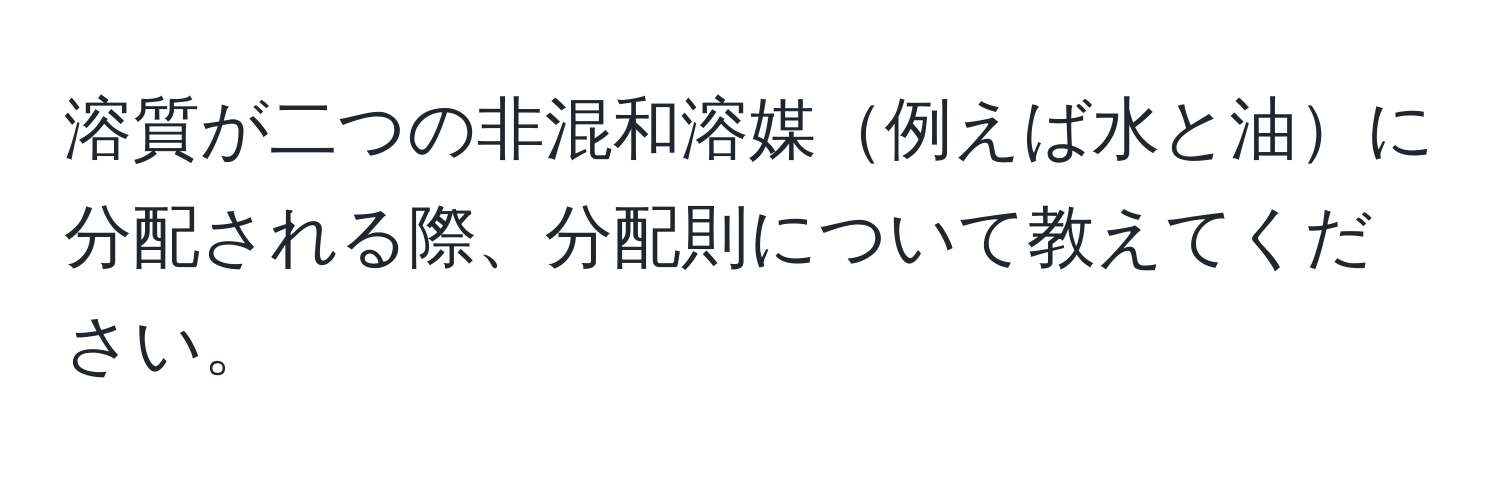 溶質が二つの非混和溶媒例えば水と油に分配される際、分配則について教えてください。