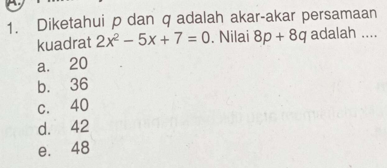 Diketahui p dan q adalah akar-akar persamaan
kuadrat 2x^2-5x+7=0. Nilai 8p+8q adalah ....
a. 20
b. 36
c. 40
d. 42
e. 48