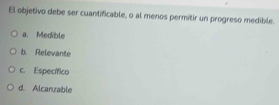 El objetivo debe ser cuantificable, o al menos permitir un progreso medible.
a. Medible
b. Relevante
c. Específico
d. Alcanzable