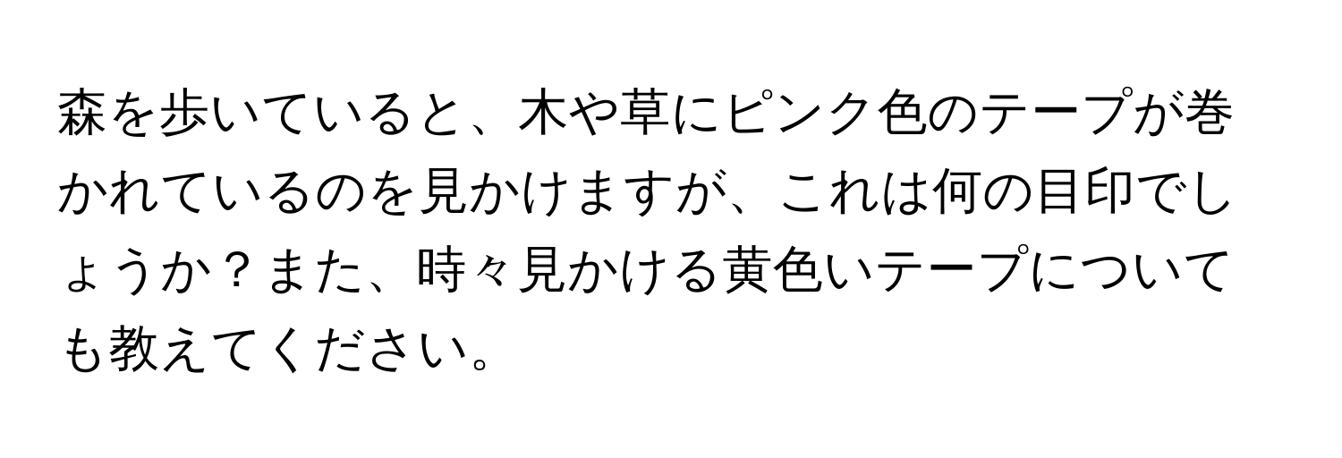 森を歩いていると、木や草にピンク色のテープが巻かれているのを見かけますが、これは何の目印でしょうか？また、時々見かける黄色いテープについても教えてください。