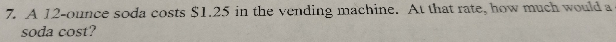 A 12-ounce soda costs $1.25 in the vending machine. At that rate, how much would a 
soda cost?