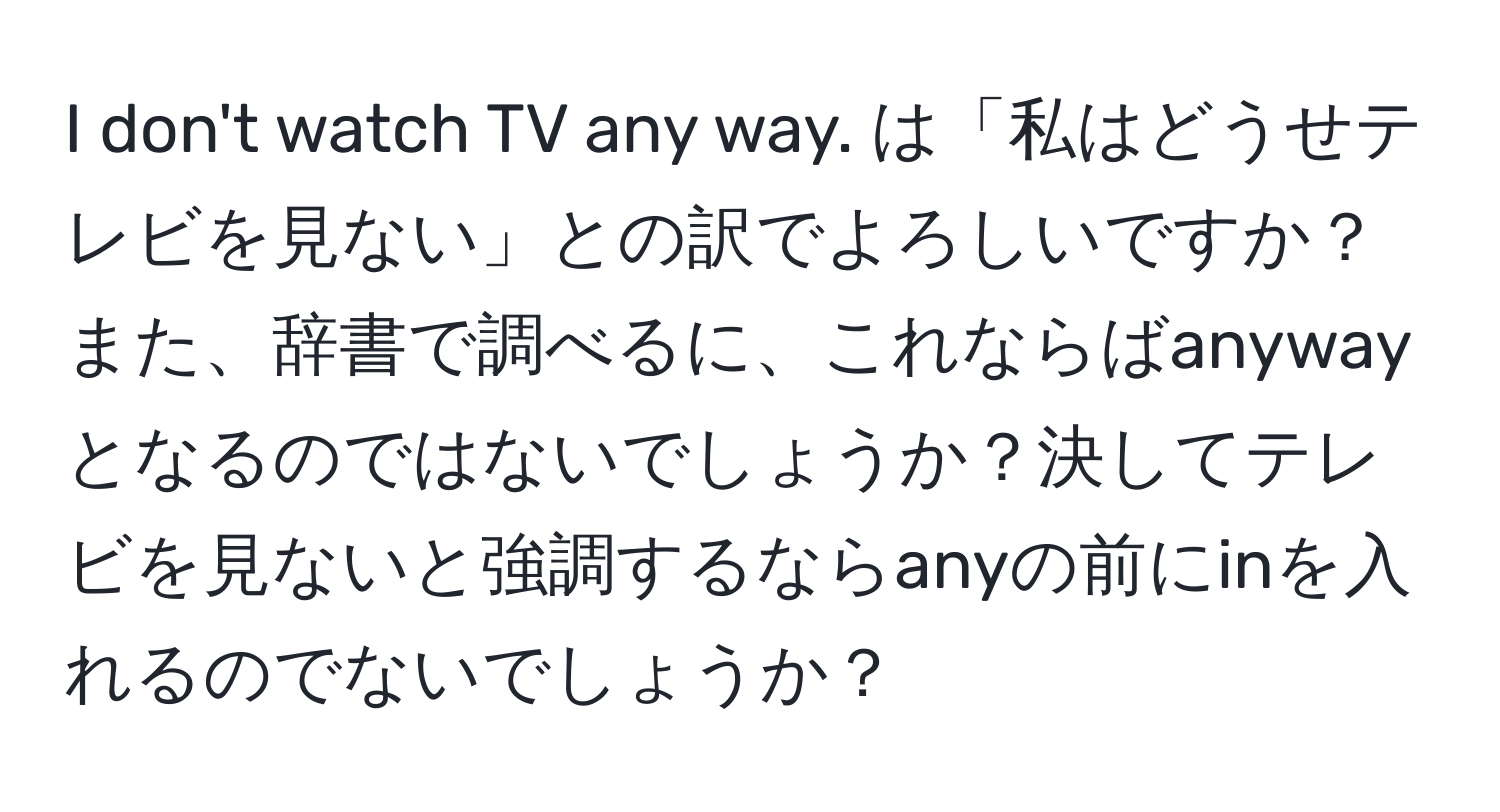 don't watch TV any way. は「私はどうせテレビを見ない」との訳でよろしいですか？また、辞書で調べるに、これならばanyway となるのではないでしょうか？決してテレビを見ないと強調するならanyの前にinを入れるのでないでしょうか？