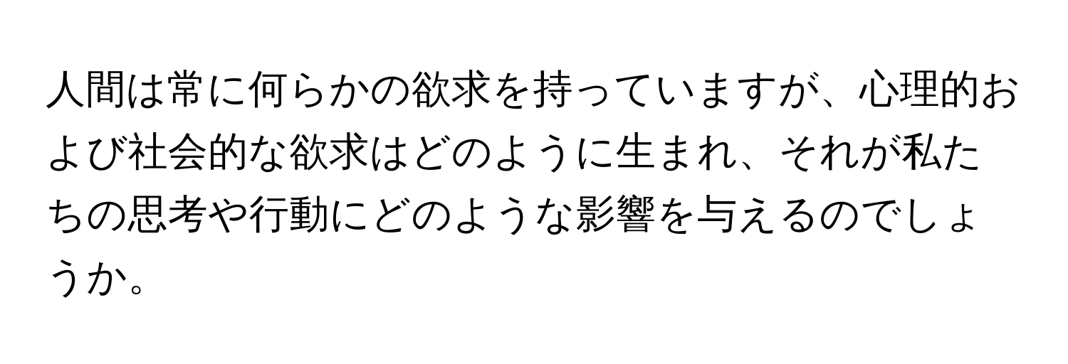 人間は常に何らかの欲求を持っていますが、心理的および社会的な欲求はどのように生まれ、それが私たちの思考や行動にどのような影響を与えるのでしょうか。