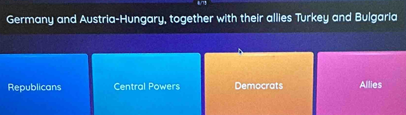 8/13
Germany and Austria-Hungary, together with their allies Turkey and Bulgaria
Republicans Central Powers Democrats Allies