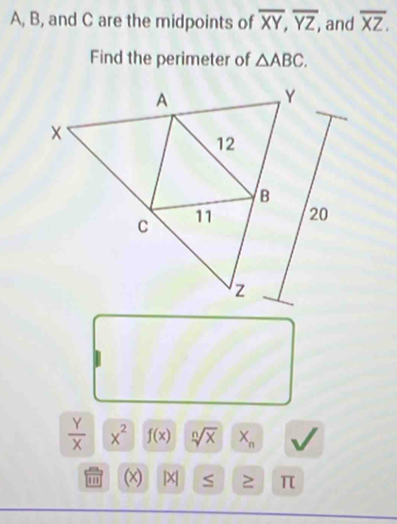 A, B, and C are the midpoints of overline XY, overline YZ, and overline XZ. 
Find the perimeter of △ ABC.
 Y/X  x^2 f(x) sqrt[n](x) X_n
'' (x) |X| S ≥ π