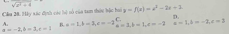 frac sqrt(x^2+4)-
Câu 20. Hãy xác định các hệ số của tam thức bậc hai y=f(x)=x^2-2x+3.
C.
D.
A.
B. a=1, b=3, c=-2 a=3, b=1, c=-2 a=1, b=-2, c=3
a=-2, b=3, c=1