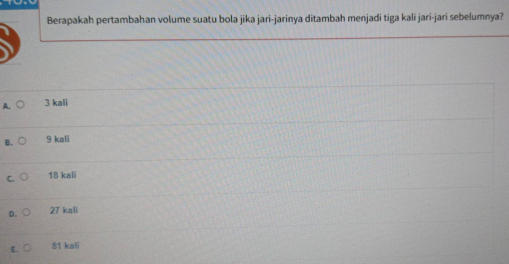 Berapakah pertambahan volume suatu bola jika jari-jarinya ditambah menjadi tiga kali jari-jari sebelumnya?
A.
3 kali
B. 9 kali
c. ○ 18 kali
D. 27 kali
E. 81 kali