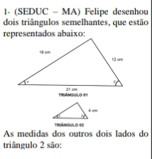 1- (SEDUC - MA) Felipe desenhou
dois triângulos semelhantes, que estão
representados abaixo:
TRÁNGULO 01
TRSÁN341O 32
As medidas dos outros dois lados do
triângulo 2 são: