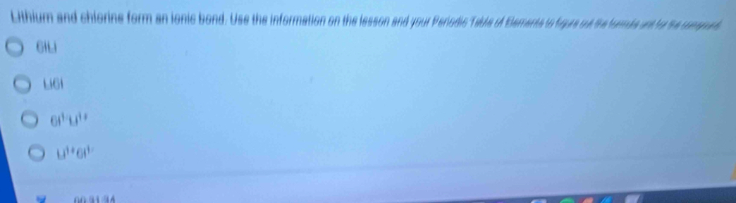 Lithium and chlorine form an ionic bond. Use the information on the lesson and your Periodic Teble of Elements to figre out the fomde ont for the compunt
GILi
L61
61^111^(11)
beginvmatrix end(vmatrix)^(1+)Gl'