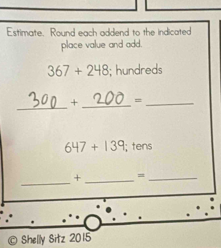 Estimate. Round each addend to the indicated 
place value and add.
367+248; hundreds 
_ 
_+ 
_=
647+139;tens 
_ 
_+ 
_= 
© Shelly Sitz 2015