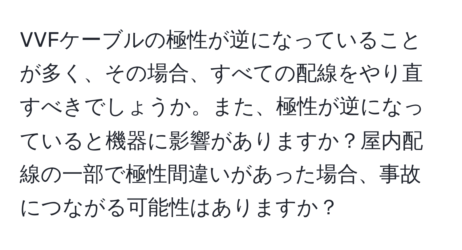 VVFケーブルの極性が逆になっていることが多く、その場合、すべての配線をやり直すべきでしょうか。また、極性が逆になっていると機器に影響がありますか？屋内配線の一部で極性間違いがあった場合、事故につながる可能性はありますか？