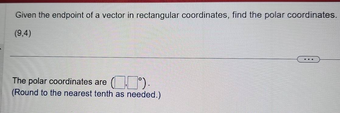 Given the endpoint of a vector in rectangular coordinates, find the polar coordinates.
(9,4)
The polar coordinates are (□ ,□°). 
(Round to the nearest tenth as needed.)