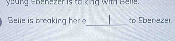 young Ebenezer is talking With Belle. 
Belle is breaking her e_ to Ebenezer.