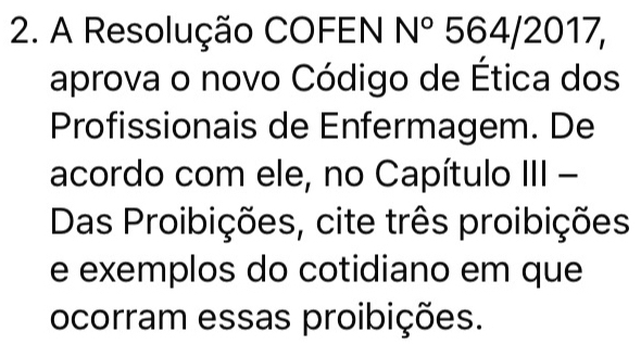 A Resolução COFEN N° 564/2017, 
aprova o novo Código de Ética dos 
Profissionais de Enfermagem. De 
acordo com ele, no Capítulo III - 
Das Proibições, cite três proibições 
e exemplos do cotidiano em que 
ocorram essas proibições.