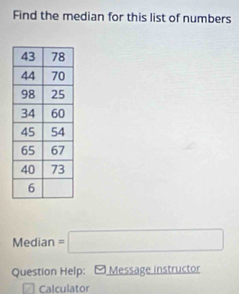 Find the median for this list of numbers 
Median =□
Question Help: Message instructor 
Calculator