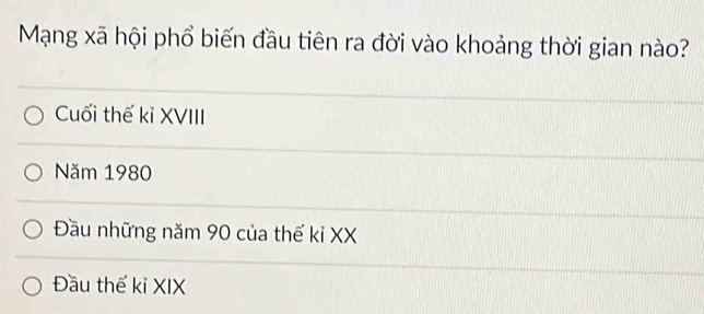 Mạng xã hội phổ biến đầu tiên ra đời vào khoảng thời gian nào?
Cuối thế kỉ XVIII
Năm 1980
Đầu những năm 90 của thế kỉ XX
Đầu thế kỉ XIX