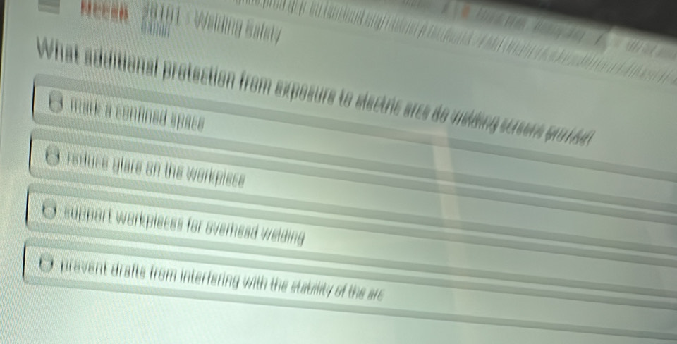 ding Safst y
, 
What additional protection from exposure to electre arce do undeing susers pu fed
6 mark a confined space
O reduce glare on the workpiecs
O support workpieces for overhead welding
O prevent drafts from interfering with the stability of the arc