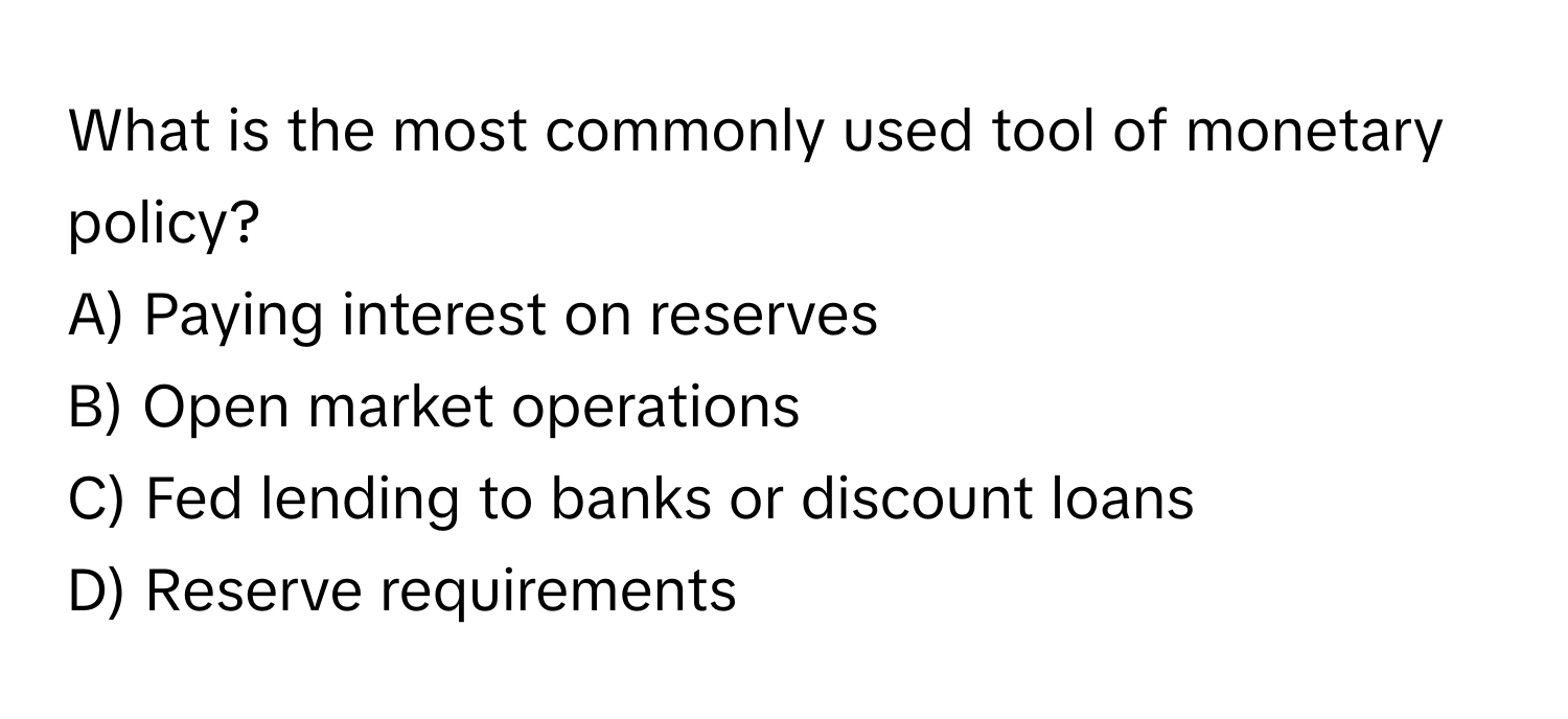 What is the most commonly used tool of monetary policy?
A) Paying interest on reserves
B) Open market operations
C) Fed lending to banks or discount loans
D) Reserve requirements