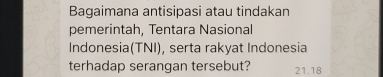 Bagaimana antisipasi atau tindakan 
pemerintah, Tentara Nasional 
Indonesia(TNI), serta rakyat Indonesia 
terhadap serangan tersebut? 21.18