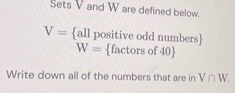 Sets V and W are defined below.
V= allpositiv ive odd numbers
W= fact orsof40
Write down all of the numbers that are in V∩ W.