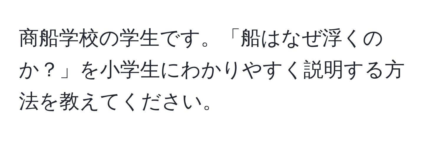 商船学校の学生です。「船はなぜ浮くのか？」を小学生にわかりやすく説明する方法を教えてください。