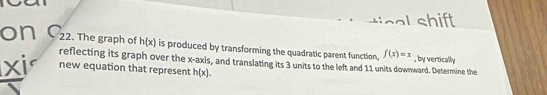 cal shift 
on C_22. The graph of h(x) is produced by transforming the quadratic parent function, f(x)=x , by vertically 
reflecting its graph over the x-axis, and translating its 3 units to the left and 11 units downward. Determine the 
lxjr new equation that represent h(x).