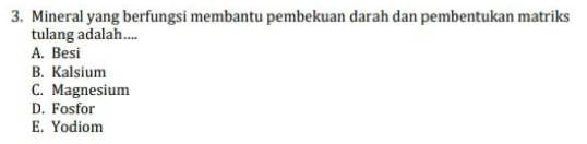 Mineral yang berfungsi membantu pembekuan darah dan pembentukan matriks
tulang adalah....
A. Besi
B. Kalsium
C. Magnesium
D. Fosfor
E. Yodiom