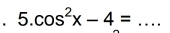 5.cos^2x-4= _