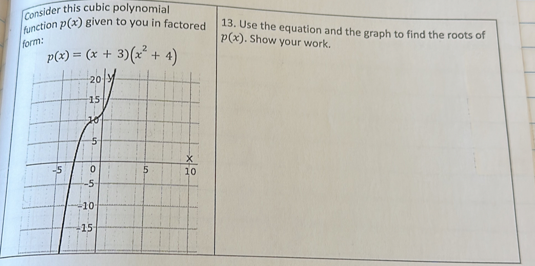 Consider this cubic polynomial 
function p(x) given to you in factored 13. Use the equation and the graph to find the roots of
p(x)
form: . Show your work.
p(x)=(x+3)(x^2+4)