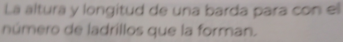 La áltura y longitud de una barda para con el 
número de ladrillos que la forman.