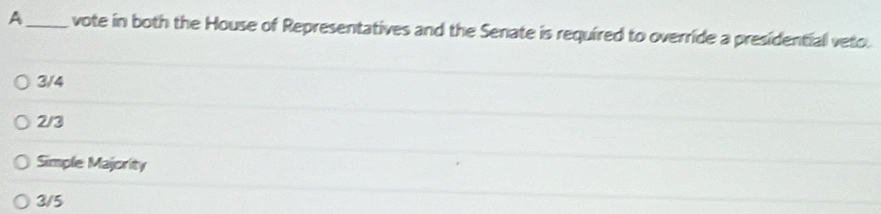 A_ vote in both the House of Representatives and the Senate is required to override a presidential veto
3/4
2/3
Simple Majority
3/5